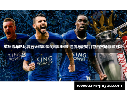 英超青年队比赛五大精彩瞬间精彩回顾 速度与激情并存的赛场巅峰对决