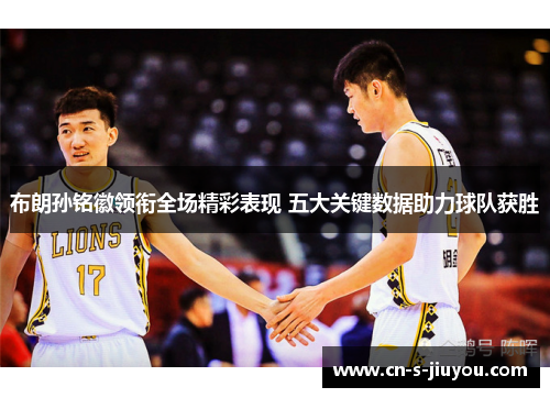 布朗孙铭徽领衔全场精彩表现 五大关键数据助力球队获胜