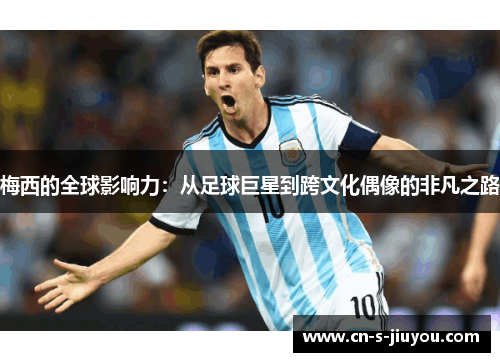 梅西的全球影响力：从足球巨星到跨文化偶像的非凡之路