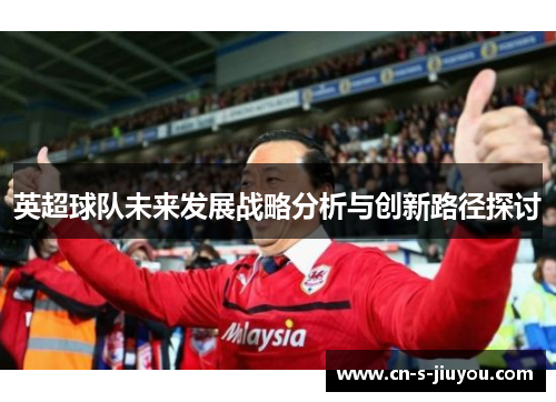 英超球队未来发展战略分析与创新路径探讨