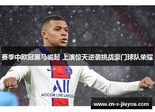 赛季中欧冠黑马崛起 上演惊天逆袭挑战豪门球队荣耀
