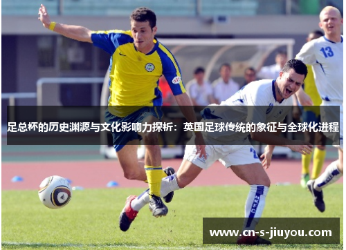 足总杯的历史渊源与文化影响力探析：英国足球传统的象征与全球化进程