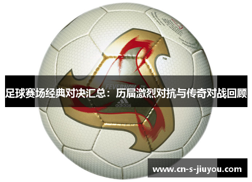 足球赛场经典对决汇总：历届激烈对抗与传奇对战回顾