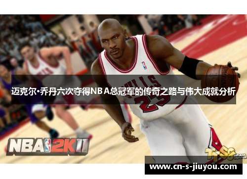 迈克尔·乔丹六次夺得NBA总冠军的传奇之路与伟大成就分析