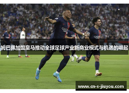 姆巴佩加盟皇马推动全球足球产业新商业模式与机遇的崛起
