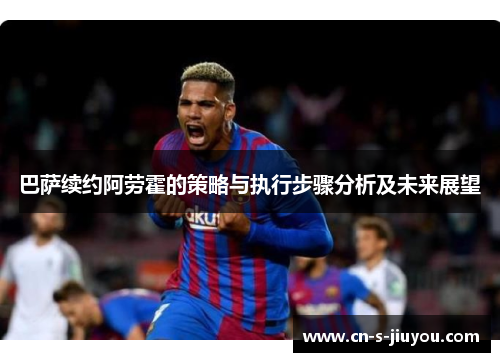 巴萨续约阿劳霍的策略与执行步骤分析及未来展望