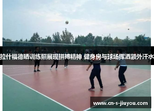 拉什福德晒训练照展现拼搏精神 健身房与球场挥洒额外汗水