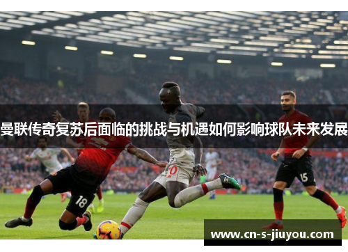 曼联传奇复苏后面临的挑战与机遇如何影响球队未来发展