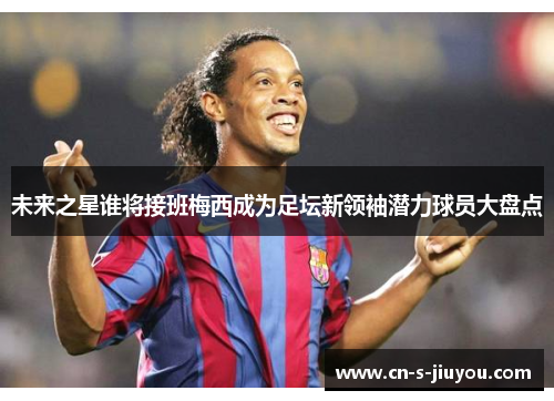 未来之星谁将接班梅西成为足坛新领袖潜力球员大盘点
