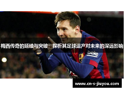 梅西传奇的延续与突破：探析其足球遗产对未来的深远影响