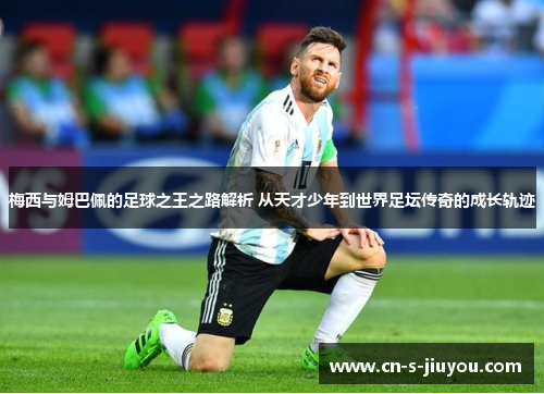 梅西与姆巴佩的足球之王之路解析 从天才少年到世界足坛传奇的成长轨迹