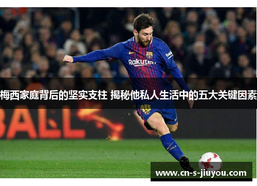 梅西家庭背后的坚实支柱 揭秘他私人生活中的五大关键因素