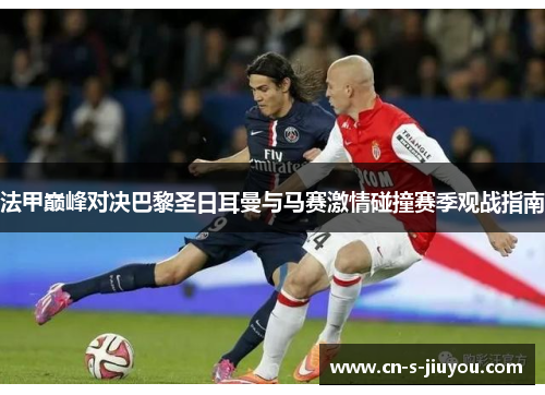 法甲巅峰对决巴黎圣日耳曼与马赛激情碰撞赛季观战指南