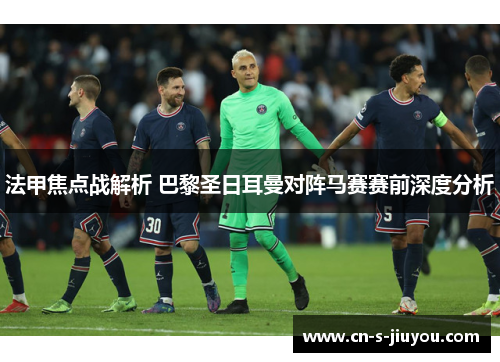 法甲焦点战解析 巴黎圣日耳曼对阵马赛赛前深度分析