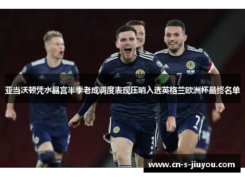 亚当沃顿凭水晶宫半季老成调度表现压哨入选英格兰欧洲杯最终名单