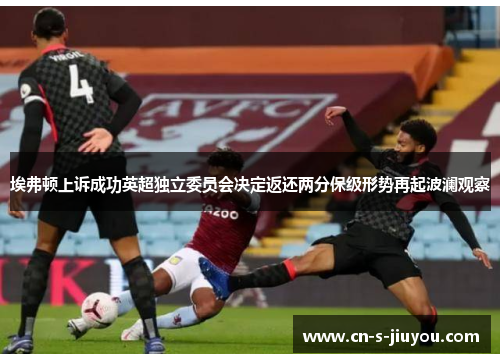 埃弗顿上诉成功英超独立委员会决定返还两分保级形势再起波澜观察