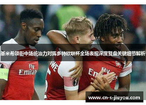 基米希领衔中场统治力对阵多特欧联杯全场表现深度复盘关键细节解析