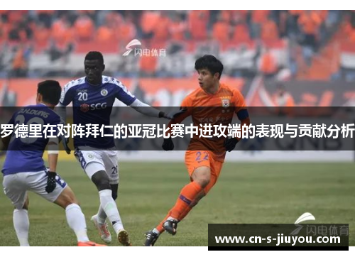 罗德里在对阵拜仁的亚冠比赛中进攻端的表现与贡献分析