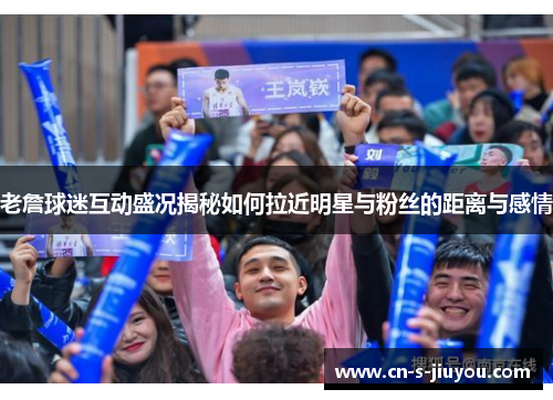老詹球迷互动盛况揭秘如何拉近明星与粉丝的距离与感情