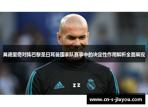 莫德里奇对阵巴黎圣日耳曼国家队赛事中的决定性作用解析全面展现